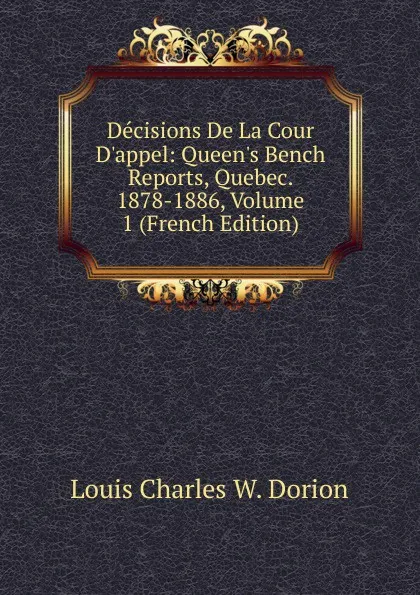 Обложка книги Decisions De La Cour D.appel: Queen.s Bench Reports, Quebec. 1878-1886, Volume 1 (French Edition), Louis Charles W. Dorion