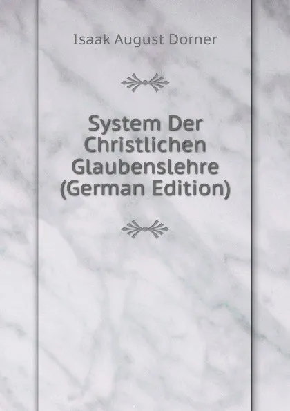 Обложка книги System Der Christlichen Glaubenslehre (German Edition), Isaak August Dorner