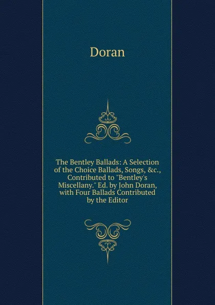 Обложка книги The Bentley Ballads: A Selection of the Choice Ballads, Songs, .c., Contributed to 