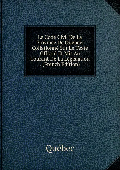 Обложка книги Le Code Civil De La Province De Quebec: Collationne Sur Le Texte Official Et Mis Au Courant De La Legislation . (French Edition), Québec