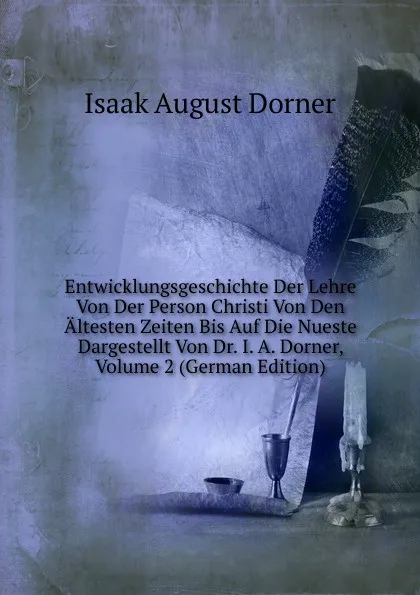 Обложка книги Entwicklungsgeschichte Der Lehre Von Der Person Christi Von Den Altesten Zeiten Bis Auf Die Nueste Dargestellt Von Dr. I. A. Dorner, Volume 2 (German Edition), Isaak August Dorner