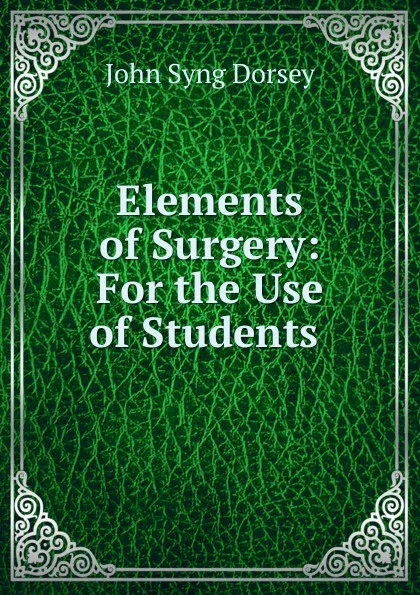Обложка книги Elements of Surgery: For the Use of Students ., John Syng Dorsey