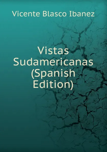 Обложка книги Vistas Sudamericanas (Spanish Edition), Vicente Blasco Ibanez