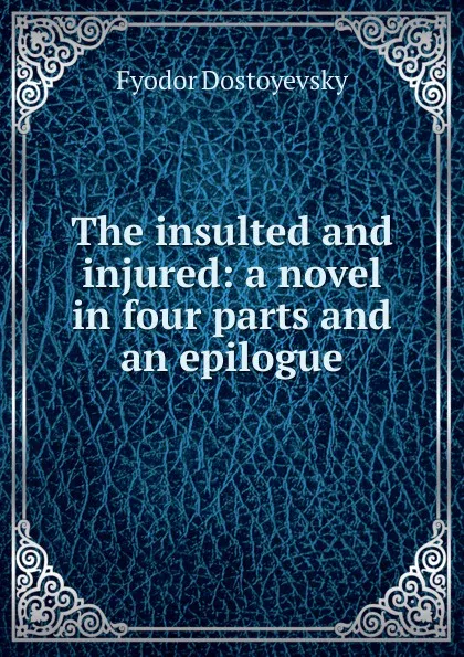 Обложка книги The insulted and injured: a novel in four parts and an epilogue, Фёдор Михайлович Достоевский