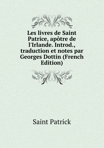 Обложка книги Les livres de Saint Patrice, apotre de l.Irlande. Introd., traduction et notes par Georges Dottin (French Edition), Saint Patrick