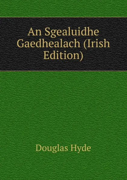 Обложка книги An Sgealuidhe Gaedhealach (Irish Edition), Douglas Hyde