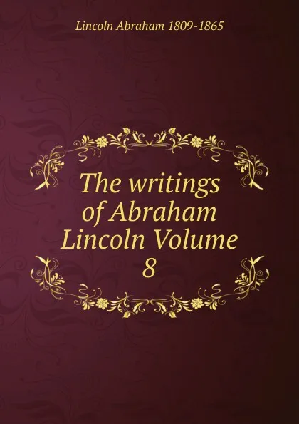 Обложка книги The writings of Abraham Lincoln Volume 8, Abraham Lincoln