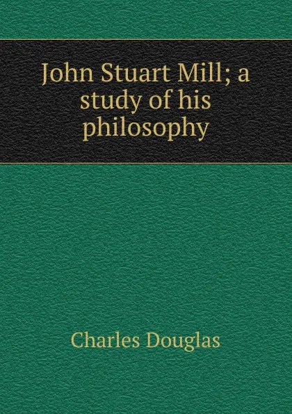 Обложка книги John Stuart Mill; a study of his philosophy, Charles Douglas