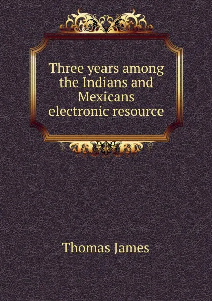Обложка книги Three years among the Indians and Mexicans electronic resource, Thomas James