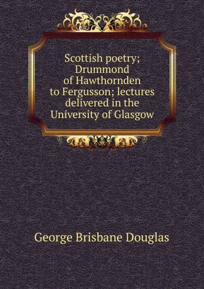 Обложка книги Scottish poetry; Drummond of Hawthornden to Fergusson; lectures delivered in the University of Glasgow, George Brisbane Douglas