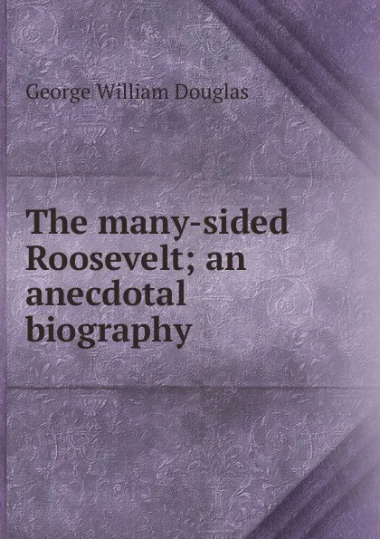 Обложка книги The many-sided Roosevelt; an anecdotal biography, George William Douglas