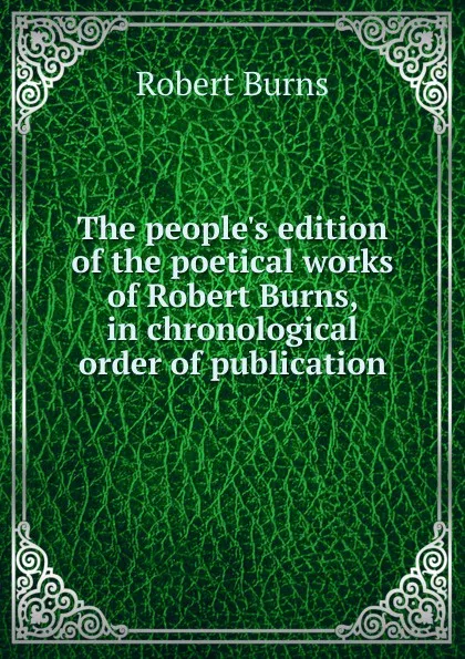 Обложка книги The people.s edition of the poetical works of Robert Burns, in chronological order of publication, Robert Burns