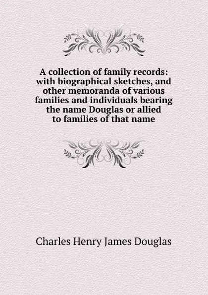 Обложка книги A collection of family records: with biographical sketches, and other memoranda of various families and individuals bearing the name Douglas or allied to families of that name, Charles Henry James Douglas