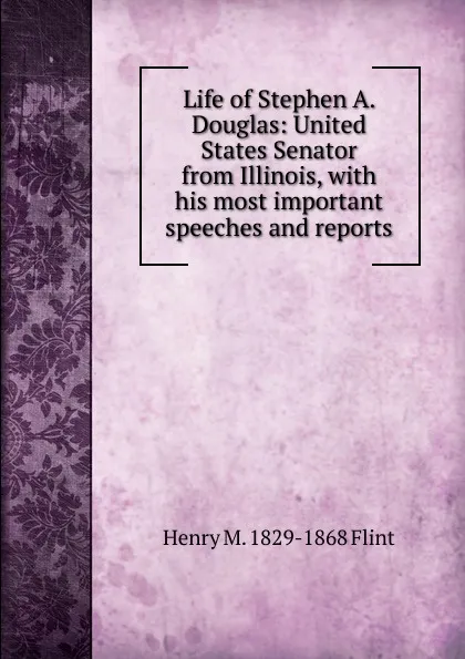 Обложка книги Life of Stephen A. Douglas: United States Senator from Illinois, with his most important speeches and reports, Henry M. 1829-1868 Flint