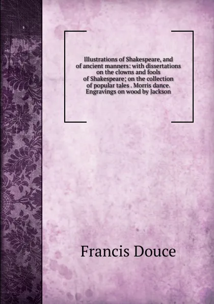 Обложка книги Illustrations of Shakespeare, and of ancient manners: with dissertations on the clowns and fools of Shakespeare; on the collection of popular tales . Morris dance. Engravings on wood by Jackson, Francis Douce