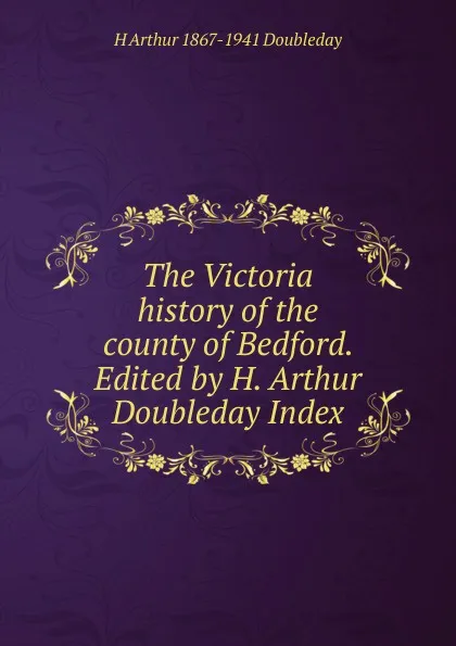 Обложка книги The Victoria history of the county of Bedford. Edited by H. Arthur Doubleday Index, H Arthur 1867-1941 Doubleday