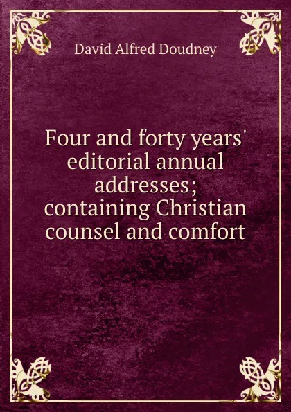 Обложка книги Four and forty years. editorial annual addresses; containing Christian counsel and comfort, David Alfred Doudney