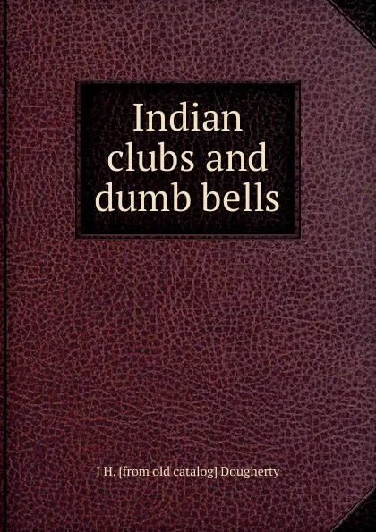 Обложка книги Indian clubs and dumb bells, J H. [from old catalog] Dougherty