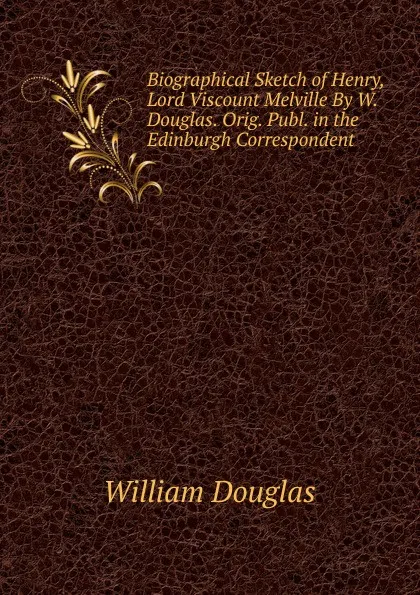 Обложка книги Biographical Sketch of Henry, Lord Viscount Melville By W. Douglas. Orig. Publ. in the Edinburgh Correspondent, William Douglas