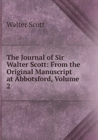 Обложка книги The Journal of Sir Walter Scott: From the Original Manuscript at Abbotsford, Volume 2, Scott Walter