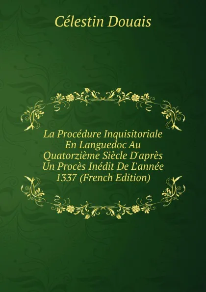 Обложка книги La Procedure Inquisitoriale En Languedoc Au Quatorzieme Siecle D.apres Un Proces Inedit De L.annee 1337 (French Edition), Célestin Douais