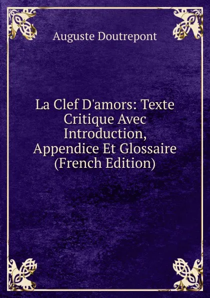 Обложка книги La Clef D.amors: Texte Critique Avec Introduction, Appendice Et Glossaire (French Edition), Auguste Doutrepont