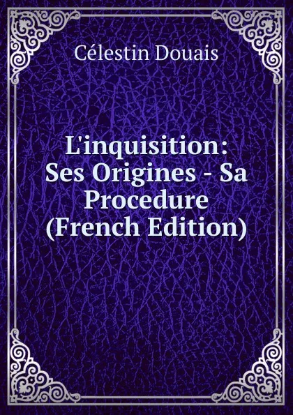 Обложка книги L.inquisition: Ses Origines - Sa Procedure (French Edition), Célestin Douais