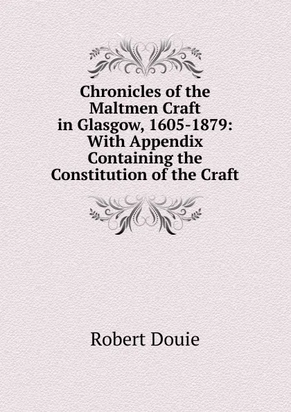 Обложка книги Chronicles of the Maltmen Craft in Glasgow, 1605-1879: With Appendix Containing the Constitution of the Craft, Robert Douie