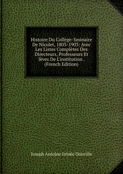 Обложка книги Histoire Du College-Sminaire De Nicolet, 1803-1903: Avec Les Listes Completes Des Directeurs, Professeurs Et leves De L.institution . (French Edition), Joseph Antoine Irénée Douville