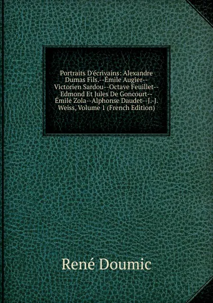 Обложка книги Portraits D.ecrivains: Alexandre Dumas Fils.--Emile Augier--Victorien Sardou--Octave Feuillet--Edmond Et Jules De Goncourt--Emile Zola--Alphonse Daudet--J.-J. Weiss, Volume 1 (French Edition), René Doumic