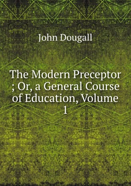 Обложка книги The Modern Preceptor ; Or, a General Course of Education, Volume 1, John Dougall