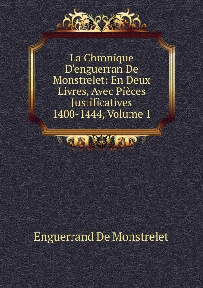 Обложка книги La Chronique D.enguerran De Monstrelet: En Deux Livres, Avec Pieces Justificatives 1400-1444, Volume 1, Enguerrand de Monstrelet