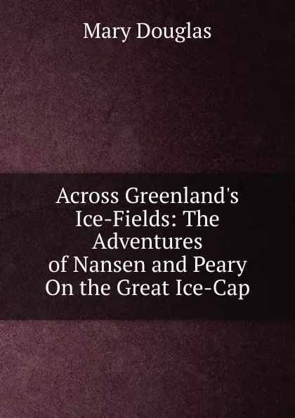 Обложка книги Across Greenland.s Ice-Fields: The Adventures of Nansen and Peary On the Great Ice-Cap, Mary Douglas