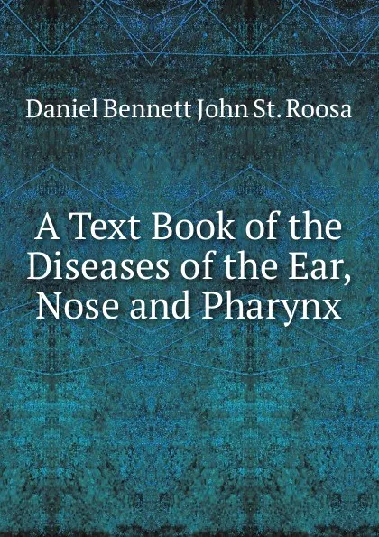 Обложка книги A Text Book of the Diseases of the Ear, Nose and Pharynx, Daniel Bennett John St. Roosa