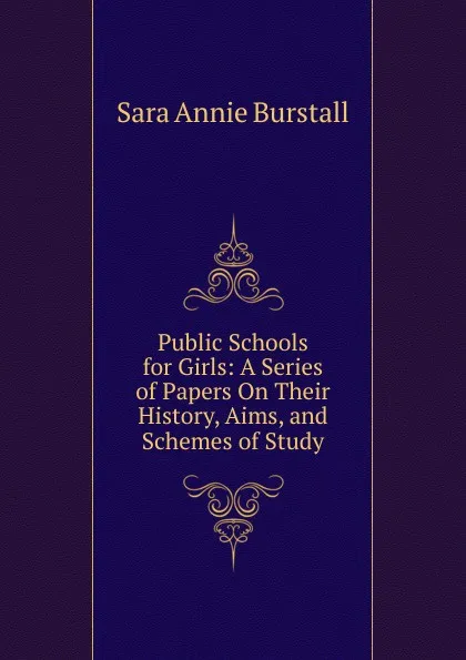 Обложка книги Public Schools for Girls: A Series of Papers On Their History, Aims, and Schemes of Study, Sara Annie Burstall