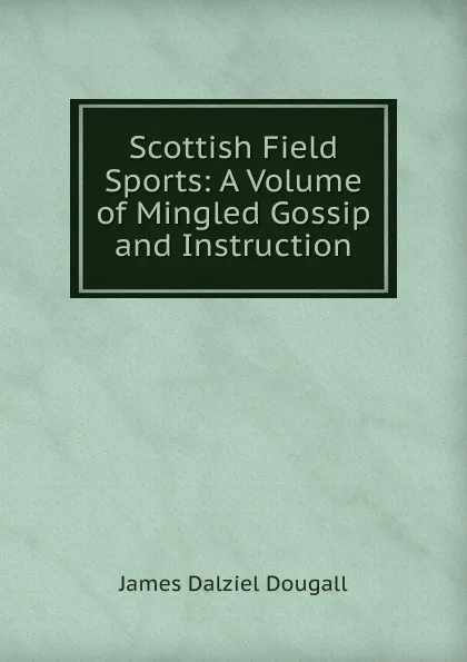 Обложка книги Scottish Field Sports: A Volume of Mingled Gossip and Instruction, James Dalziel Dougall