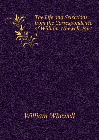 Обложка книги The Life and Selections from the Correspondence of William Whewell, Part 4, William Whewell