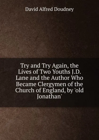 Обложка книги Try and Try Again, the Lives of Two Youths J.D. Lane and the Author Who Became Clergymen of the Church of England, by .old Jonathan.., David Alfred Doudney