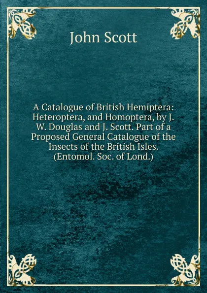 Обложка книги A Catalogue of British Hemiptera: Heteroptera, and Homoptera, by J.W. Douglas and J. Scott. Part of a Proposed General Catalogue of the Insects of the British Isles. (Entomol. Soc. of Lond.)., John Scott