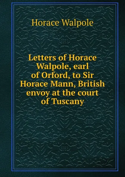 Обложка книги Letters of Horace Walpole, earl of Orford, to Sir Horace Mann, British envoy at the court of Tuscany, Horace Walpole