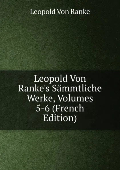 Обложка книги Leopold Von Ranke.s Sammtliche Werke, Volumes 5-6 (French Edition), Leopold von Ranke