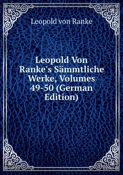Обложка книги Leopold Von Ranke.s Sammtliche Werke, Volumes 49-50 (German Edition), Leopold von Ranke