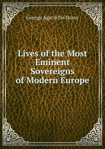 Обложка книги Lives of the Most Eminent Sovereigns of Modern Europe, George Agar-Ellis Dover