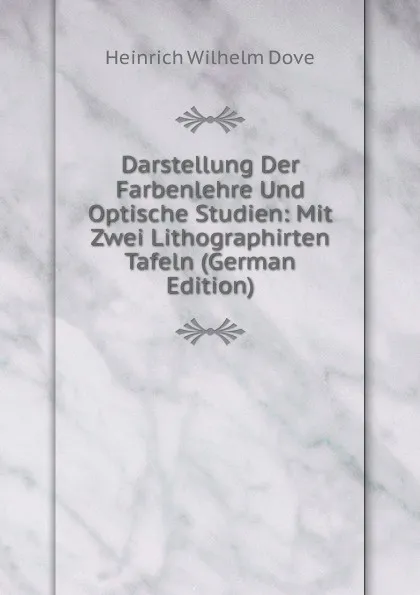 Обложка книги Darstellung Der Farbenlehre Und Optische Studien: Mit Zwei Lithographirten Tafeln (German Edition), Heinrich Wilhelm Dove