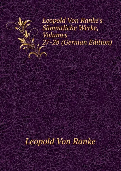 Обложка книги Leopold Von Ranke.s Sammtliche Werke, Volumes 27-28 (German Edition), Leopold von Ranke