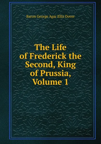 Обложка книги The Life of Frederick the Second, King of Prussia, Volume 1, Baron George Agar Ellis Dover