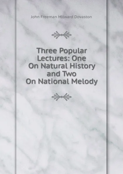 Обложка книги Three Popular Lectures: One On Natural History and Two On National Melody, John Freeman Milward Dovaston