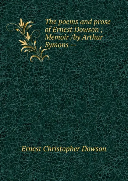 Обложка книги The poems and prose of Ernest Dowson ; Memoir /by Arthur Symons --, Ernest Christopher Dowson