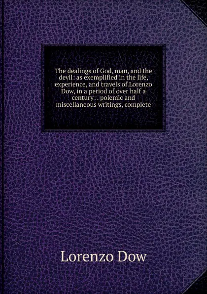 Обложка книги The dealings of God, man, and the devil: as exemplified in the life, experience, and travels of Lorenzo Dow, in a period of over half a century: . polemic and miscellaneous writings, complete, Lorenzo Dow