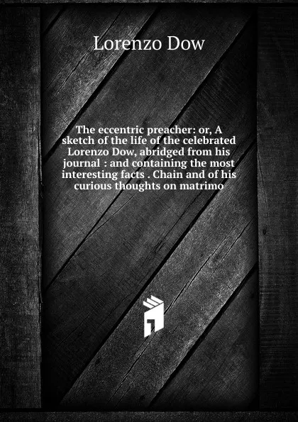 Обложка книги The eccentric preacher: or, A sketch of the life of the celebrated Lorenzo Dow, abridged from his journal : and containing the most interesting facts . Chain and of his curious thoughts on matrimo, Lorenzo Dow